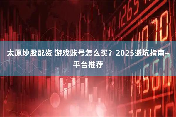太原炒股配资 游戏账号怎么买？2025避坑指南+平台推荐