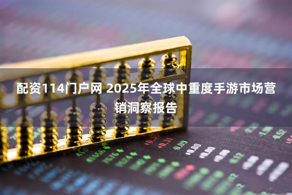 配资114门户网 2025年全球中重度手游市场营销洞察报告