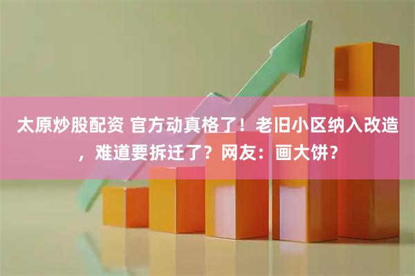 太原炒股配资 官方动真格了！老旧小区纳入改造，难道要拆迁了？网友：画大饼？