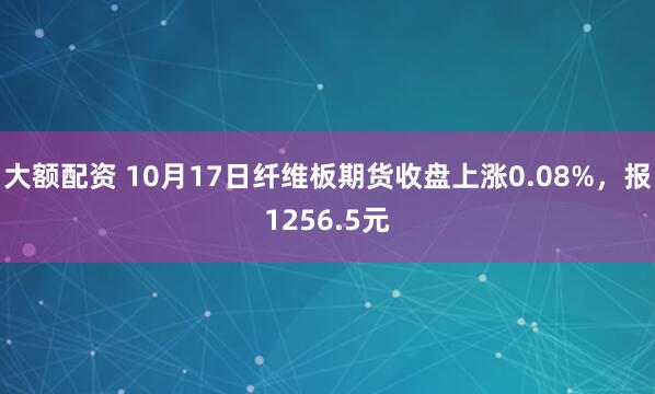 大额配资 10月17日纤维板期货收盘上涨0.08%，报1256.5元