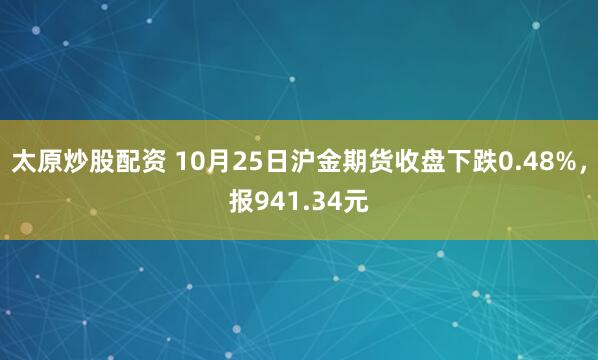 太原炒股配资 10月25日沪金期货收盘下跌0.48%，报941.34元