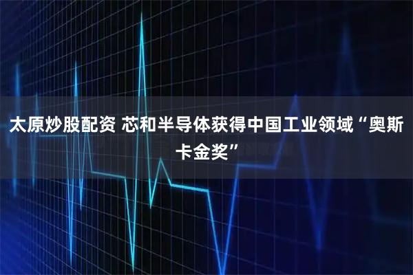 太原炒股配资 芯和半导体获得中国工业领域“奥斯卡金奖”