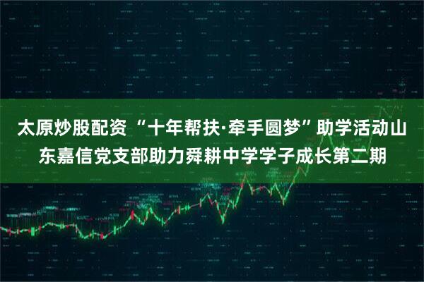 太原炒股配资 “十年帮扶·牵手圆梦”助学活动山东嘉信党支部助力舜耕中学学子成长第二期
