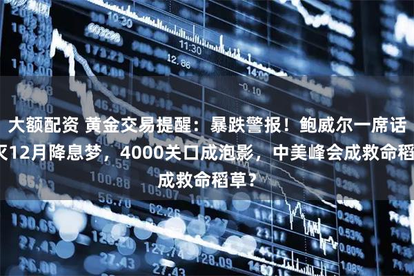 大额配资 黄金交易提醒：暴跌警报！鲍威尔一席话浇灭12月降息梦，4000关口成泡影，中美峰会成救命稻草？