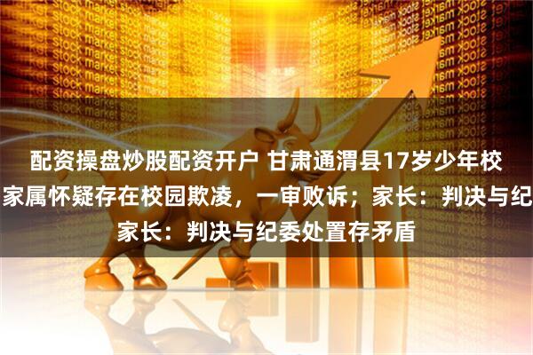 配资操盘炒股配资开户 甘肃通渭县17岁少年校外坠楼轻生，家属怀疑存在校园欺凌，一审败诉；家长：判决与纪委处置存矛盾