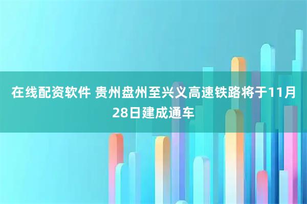 在线配资软件 贵州盘州至兴义高速铁路将于11月28日建成通车