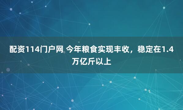 配资114门户网 今年粮食实现丰收，稳定在1.4万亿斤以上